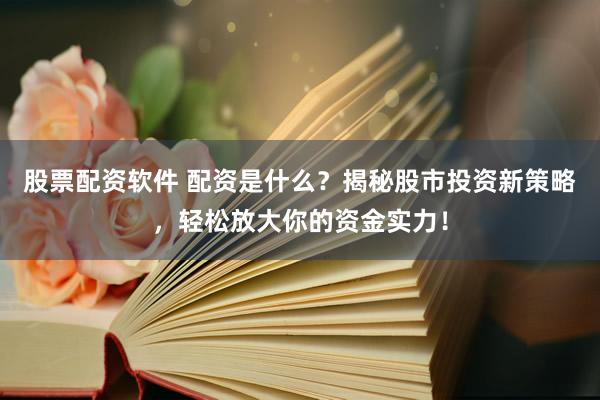 股票配资软件 配资是什么？揭秘股市投资新策略，轻松放大你的资金实力！