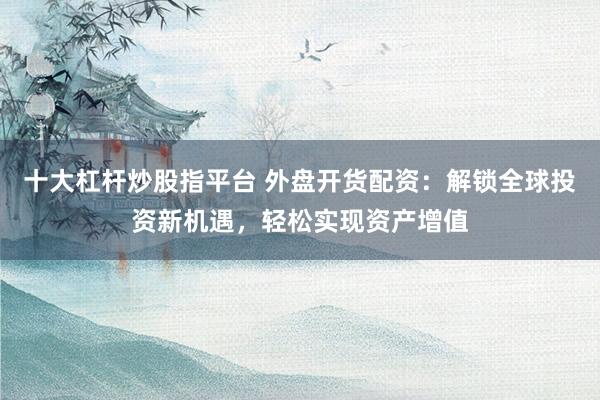 十大杠杆炒股指平台 外盘开货配资：解锁全球投资新机遇，轻松实现资产增值