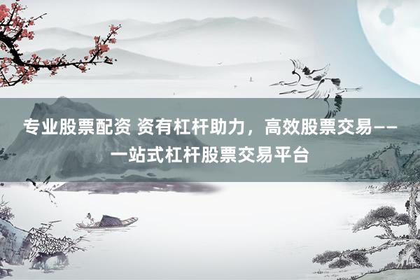 专业股票配资 资有杠杆助力，高效股票交易——一站式杠杆股票交易平台
