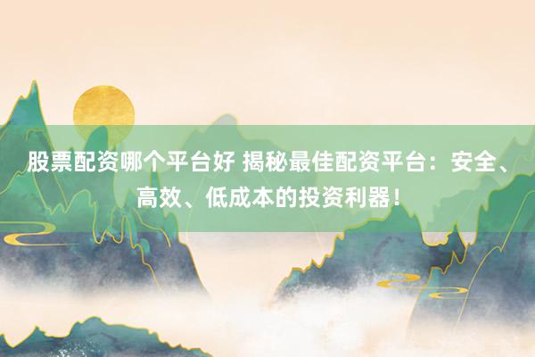 股票配资哪个平台好 揭秘最佳配资平台：安全、高效、低成本的投资利器！