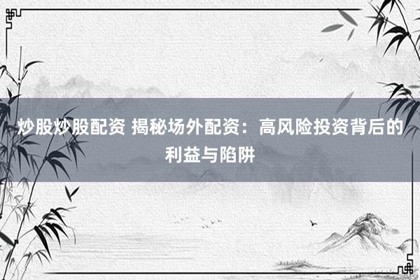 炒股炒股配资 揭秘场外配资：高风险投资背后的利益与陷阱