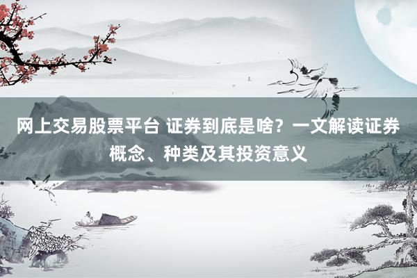 网上交易股票平台 证券到底是啥？一文解读证券概念、种类及其投资意义