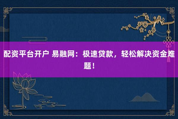 配资平台开户 易融网：极速贷款，轻松解决资金难题！