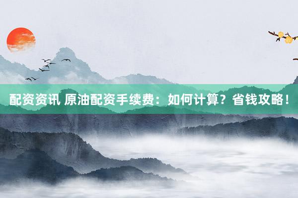 配资资讯 原油配资手续费：如何计算？省钱攻略！