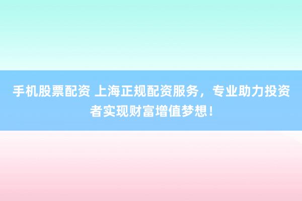手机股票配资 上海正规配资服务，专业助力投资者实现财富增值梦想！