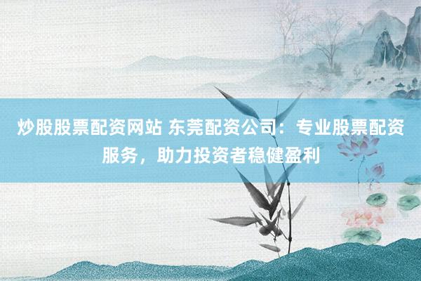 炒股股票配资网站 东莞配资公司：专业股票配资服务，助力投资者稳健盈利