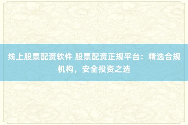 线上股票配资软件 股票配资正规平台：精选合规机构，安全投资之选