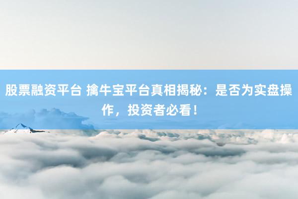 股票融资平台 擒牛宝平台真相揭秘：是否为实盘操作，投资者必看！