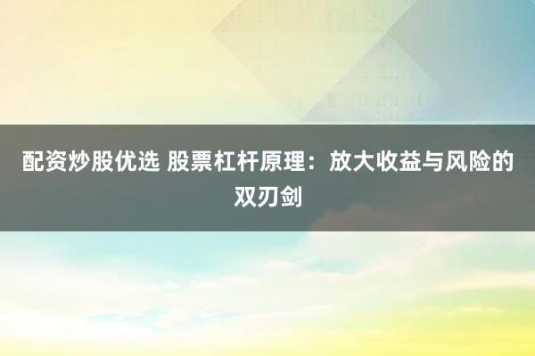 配资炒股优选 股票杠杆原理：放大收益与风险的双刃剑