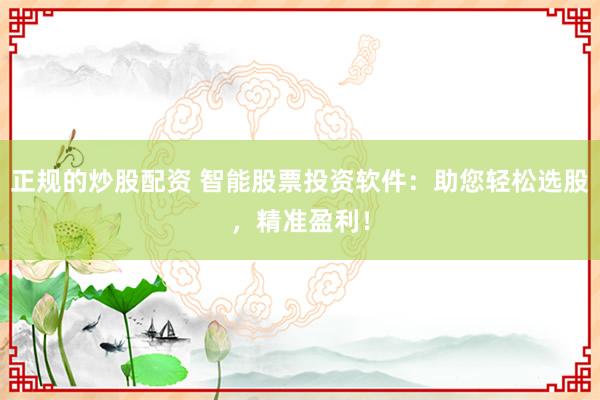 正规的炒股配资 智能股票投资软件：助您轻松选股，精准盈利！