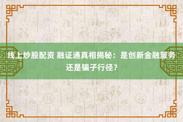 线上炒股配资 融证通真相揭秘：是创新金融服务还是骗子行径？