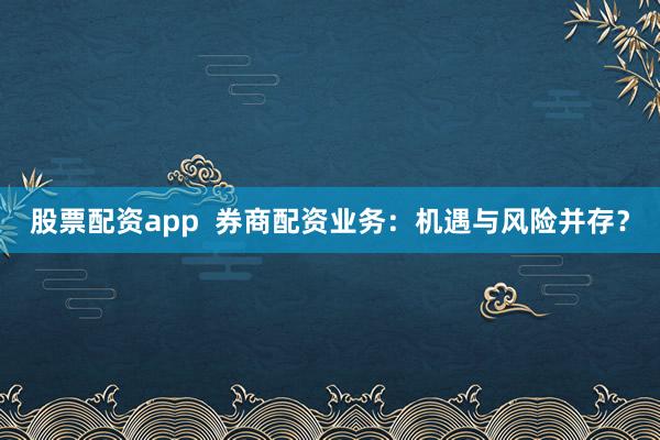 股票配资app  券商配资业务：机遇与风险并存？