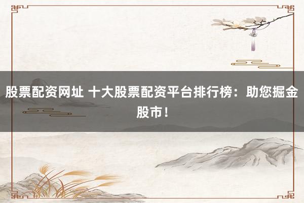 股票配资网址 十大股票配资平台排行榜：助您掘金股市！