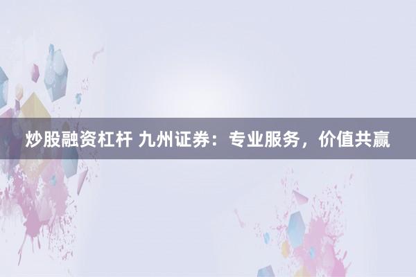 炒股融资杠杆 九州证券：专业服务，价值共赢