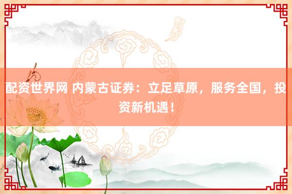 配资世界网 内蒙古证券：立足草原，服务全国，投资新机遇！