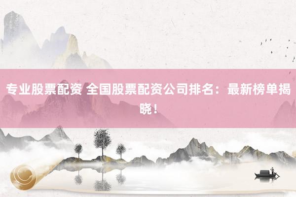 专业股票配资 全国股票配资公司排名：最新榜单揭晓！