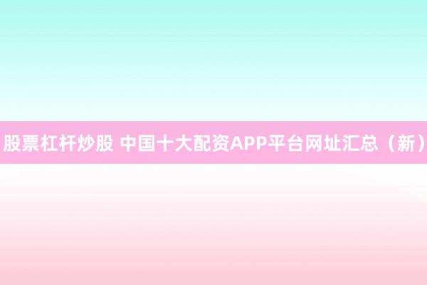 股票杠杆炒股 中国十大配资APP平台网址汇总（新）