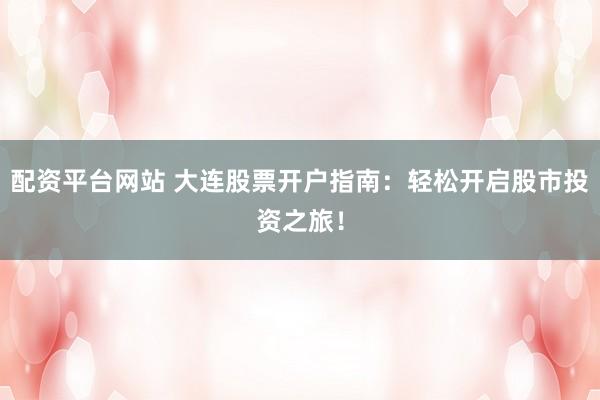 配资平台网站 大连股票开户指南：轻松开启股市投资之旅！