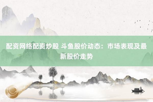 配资网络配资炒股 斗鱼股价动态：市场表现及最新股价走势