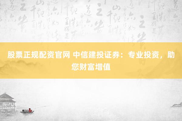 股票正规配资官网 中信建投证券：专业投资，助您财富增值