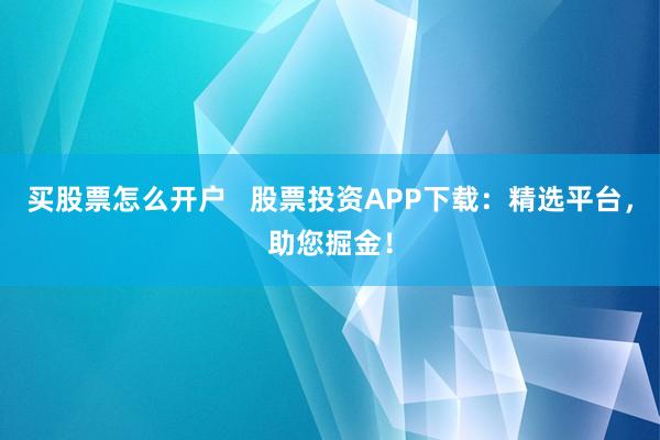 买股票怎么开户   股票投资APP下载：精选平台，助您掘金！