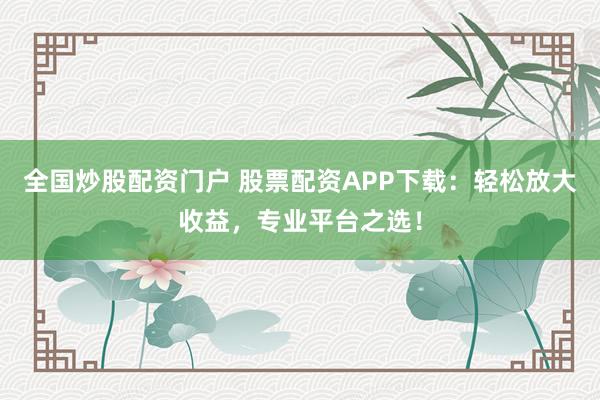 全国炒股配资门户 股票配资APP下载：轻松放大收益，专业平台之选！