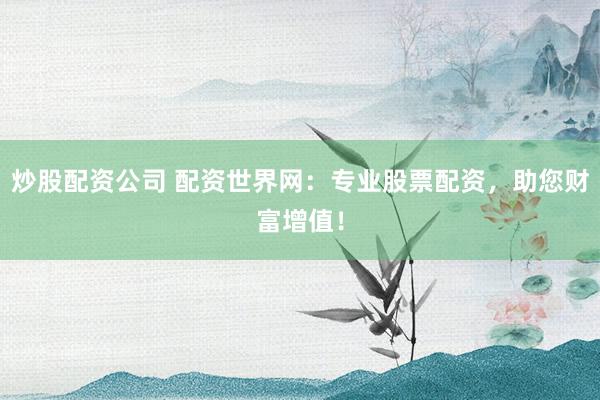 炒股配资公司 配资世界网：专业股票配资，助您财富增值！