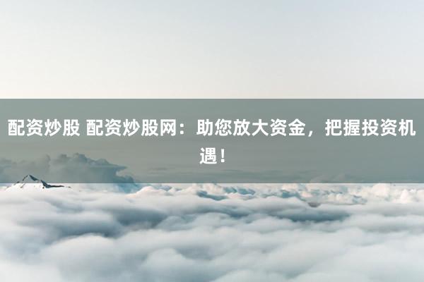 配资炒股 配资炒股网：助您放大资金，把握投资机遇！