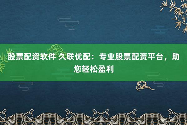 股票配资软件 久联优配：专业股票配资平台，助您轻松盈利