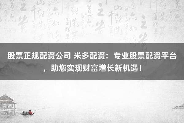 股票正规配资公司 米多配资：专业股票配资平台，助您实现财富增长新机遇！