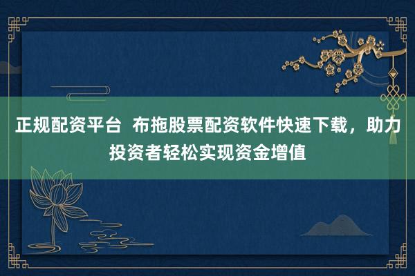 正规配资平台  布拖股票配资软件快速下载，助力投资者轻松实现资金增值