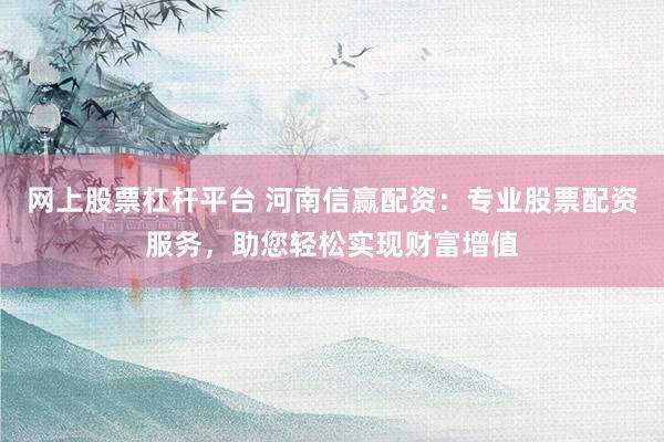 网上股票杠杆平台 河南信赢配资：专业股票配资服务，助您轻松实现财富增值