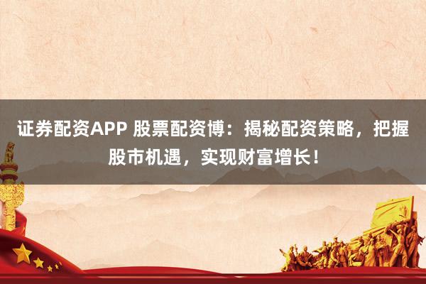 证券配资APP 股票配资博：揭秘配资策略，把握股市机遇，实现财富增长！