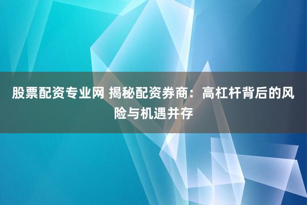 股票配资专业网 揭秘配资券商：高杠杆背后的风险与机遇并存