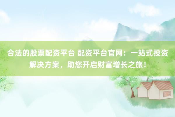 合法的股票配资平台 配资平台官网：一站式投资解决方案，助您开启财富增长之旅！