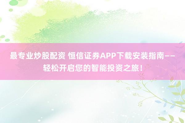 最专业炒股配资 恒信证券APP下载安装指南——轻松开启您的智能投资之旅！