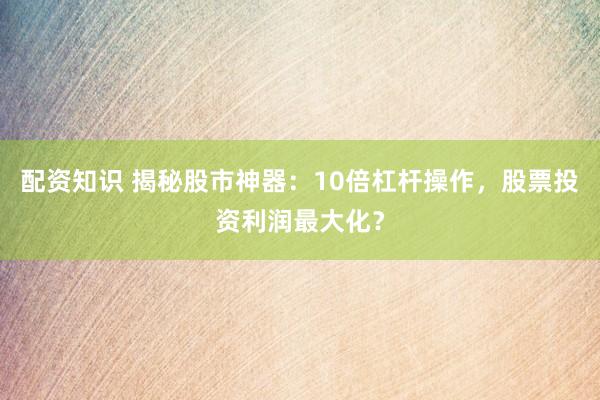 配资知识 揭秘股市神器：10倍杠杆操作，股票投资利润最大化？