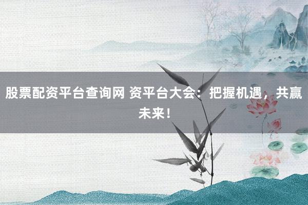 股票配资平台查询网 资平台大会：把握机遇，共赢未来！