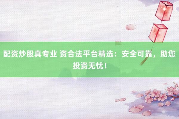 配资炒股真专业 资合法平台精选：安全可靠，助您投资无忧！