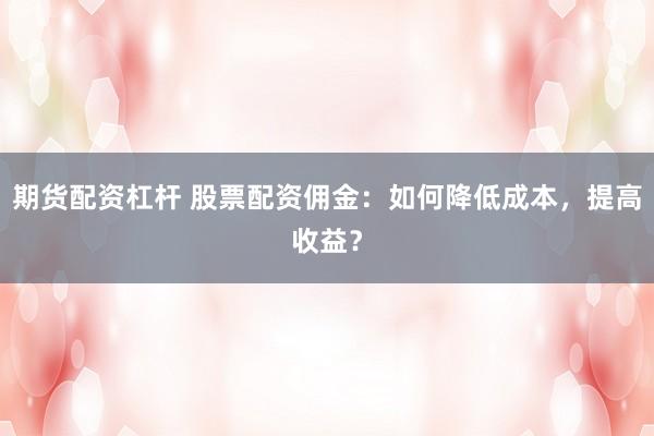 期货配资杠杆 股票配资佣金：如何降低成本，提高收益？