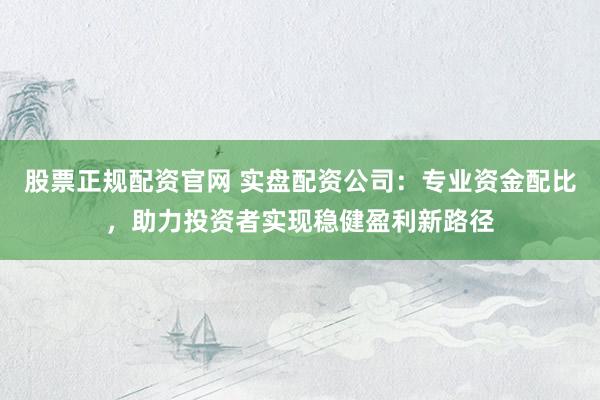 股票正规配资官网 实盘配资公司：专业资金配比，助力投资者实现稳健盈利新路径