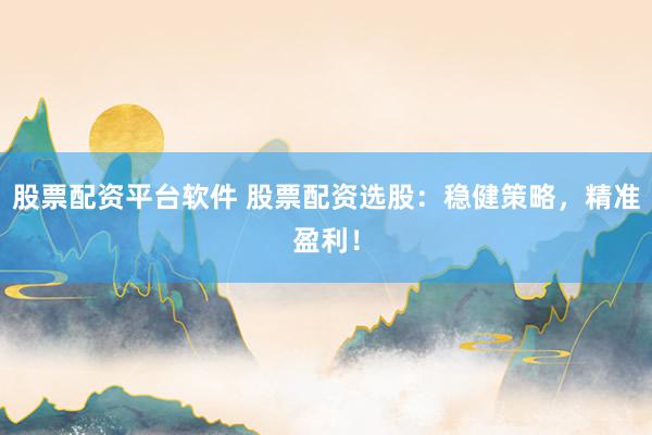 股票配资平台软件 股票配资选股：稳健策略，精准盈利！