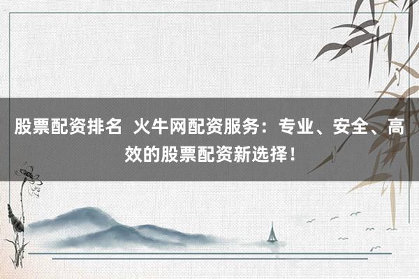 股票配资排名  火牛网配资服务：专业、安全、高效的股票配资新选择！