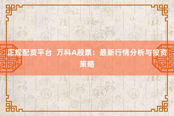 正规配资平台  万科A股票：最新行情分析与投资策略