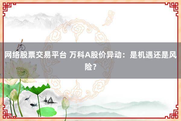 网络股票交易平台 万科A股价异动：是机遇还是风险？