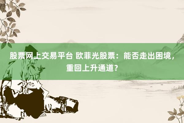 股票网上交易平台 欧菲光股票：能否走出困境，重回上升通道？