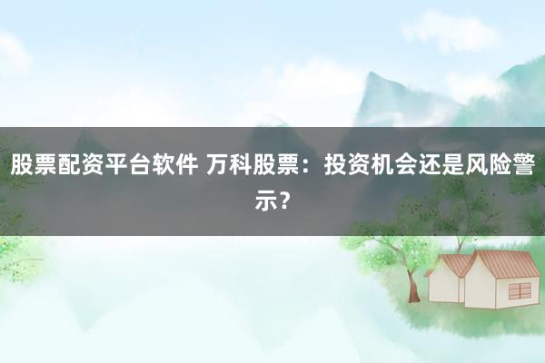 股票配资平台软件 万科股票：投资机会还是风险警示？