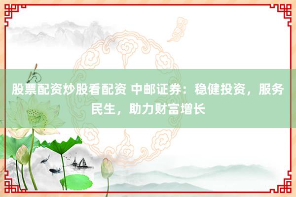 股票配资炒股看配资 中邮证券：稳健投资，服务民生，助力财富增长