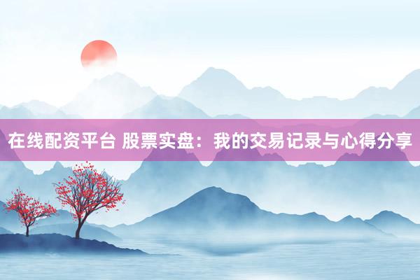 在线配资平台 股票实盘：我的交易记录与心得分享