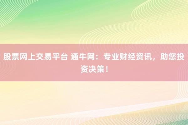 股票网上交易平台 通牛网：专业财经资讯，助您投资决策！